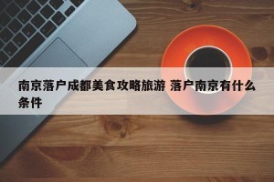 南京落户成都美食攻略旅游 落户南京有什么条件