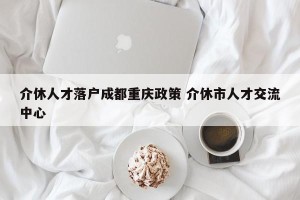 介休人才落户成都重庆政策 介休市人才交流中心