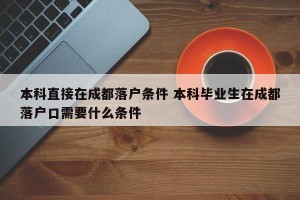 本科直接在成都落户条件 本科毕业生在成都落户口需要什么条件