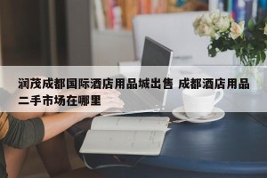 润茂成都国际酒店用品城出售 成都酒店用品二手市场在哪里