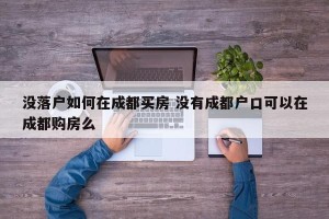 没落户如何在成都买房 没有成都户口可以在成都购房么