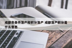 成都市条件落户和积分落户 成都落户积分是什么意思