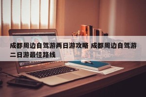 成都周边自驾游两日游攻略 成都周边自驾游二日游最佳路线
