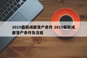 2019最新成都落户条件 2019最新成都落户条件及流程