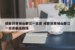 成都到青城山都江一日游 成都到青城山都江一日游最佳路线