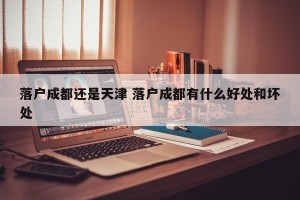 落户成都还是天津 落户成都有什么好处和坏处