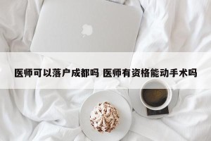 医师可以落户成都吗 医师有资格能动手术吗