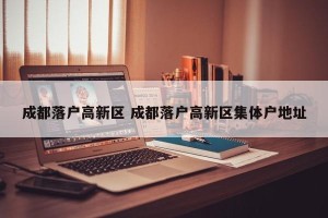 成都落户高新区 成都落户高新区集体户地址