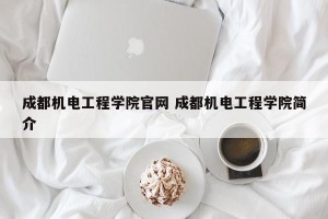 成都机电工程学院官网 成都机电工程学院简介