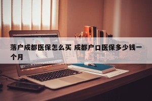 落户成都医保怎么买 成都户口医保多少钱一个月