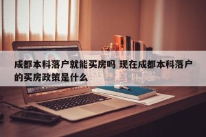 成都本科落户就能买房吗 现在成都本科落户的买房政策是什么
