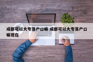 成都可以大专落户口嘛 成都可以大专落户口嘛现在