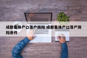 成都集体户口落户简阳 成都集体户口落户简阳条件