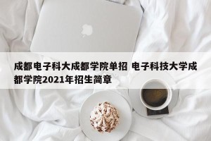 成都电子科大成都学院单招 电子科技大学成都学院2021年招生简章