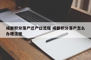 成都积分落户迁户口流程 成都积分落户怎么办理流程