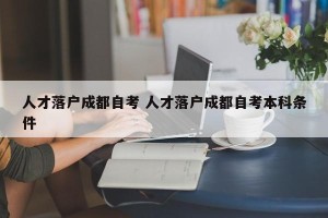 人才落户成都自考 人才落户成都自考本科条件