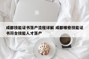 成都技能证书落户流程详解 成都哪些技能证书符合技能人才落户
