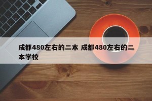 成都480左右的二本 成都480左右的二本学校