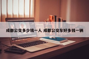 成都公交多少钱一人 成都公交车好多钱一辆
