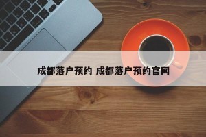 成都落户预约 成都落户预约官网