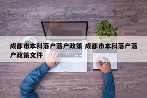 成都市本科落户落户政策 成都市本科落户落户政策文件