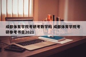 成都体育学院考研考数学吗 成都体育学院考研参考书目2021