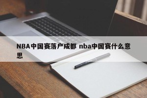 NBA中国赛落户成都 nba中国赛什么意思