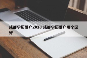 成都学历落户2018 成都学历落户哪个区好