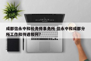 成都信永中和税务师事务所 信永中和成都分所工作和待遇如何?