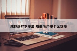 成都落户罗哪里 成都落户哪个区攻略