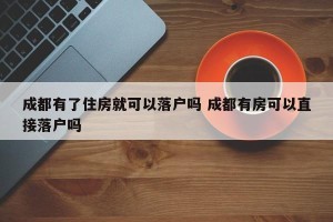成都有了住房就可以落户吗 成都有房可以直接落户吗
