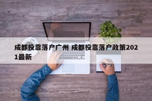 成都投靠落户广州 成都投靠落户政策2021最新