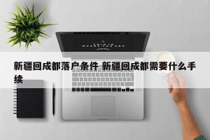 新疆回成都落户条件 新疆回成都需要什么手续