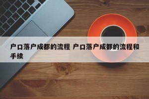 户口落户成都的流程 户口落户成都的流程和手续