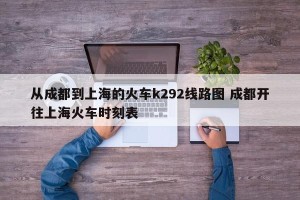 从成都到上海的火车k292线路图 成都开往上海火车时刻表