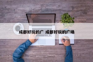 成都好玩的广 成都好玩的广场
