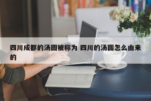 四川成都的汤圆被称为 四川的汤圆怎么由来的