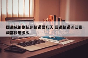 圆通成都到杭州快递要几天 圆通快递浙江到成都快递多久