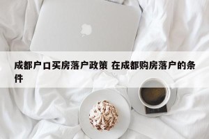 成都户口买房落户政策 在成都购房落户的条件