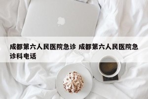 成都第六人民医院急诊 成都第六人民医院急诊科电话