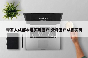 带家人成都本地买房落户 父母落户成都买房