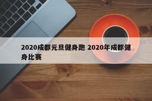 2020成都元旦健身跑 2020年成都健身比赛