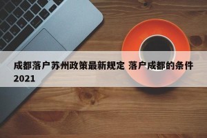 成都落户苏州政策最新规定 落户成都的条件2021