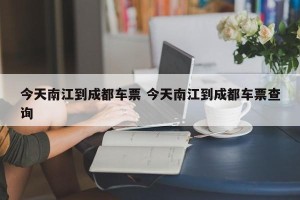 今天南江到成都车票 今天南江到成都车票查询