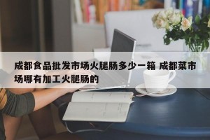 成都食品批发市场火腿肠多少一箱 成都菜市场哪有加工火腿肠的