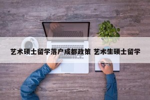 艺术硕士留学落户成都政策 艺术生硕士留学