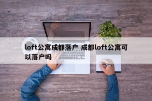 loft公寓成都落户 成都loft公寓可以落户吗