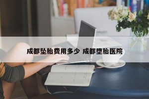 成都坠胎费用多少 成都堕胎医院