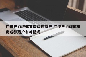 广汉户口成都有房成都落户 广汉户口成都有房成都落户有补贴吗