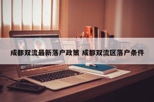 成都双流最新落户政策 成都双流区落户条件